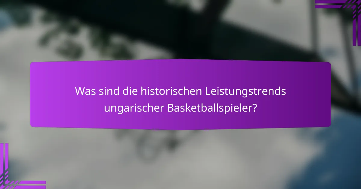Was sind die historischen Leistungstrends ungarischer Basketballspieler?