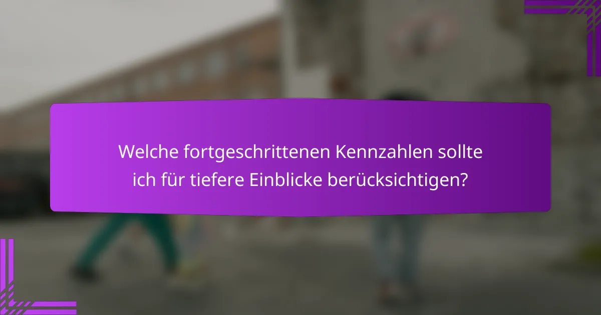 Welche fortgeschrittenen Kennzahlen sollte ich für tiefere Einblicke berücksichtigen?
