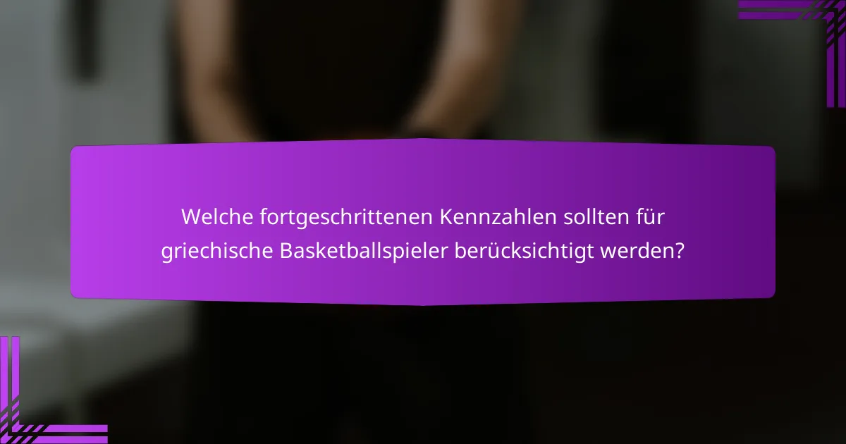 Welche fortgeschrittenen Kennzahlen sollten für griechische Basketballspieler berücksichtigt werden?