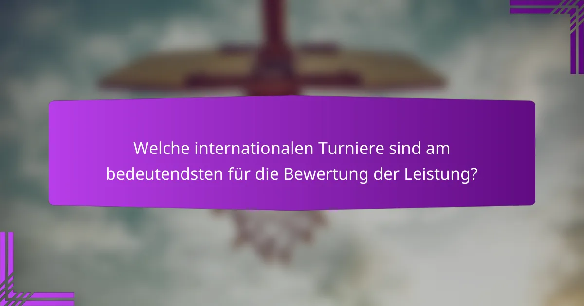 Welche internationalen Turniere sind am bedeutendsten für die Bewertung der Leistung?