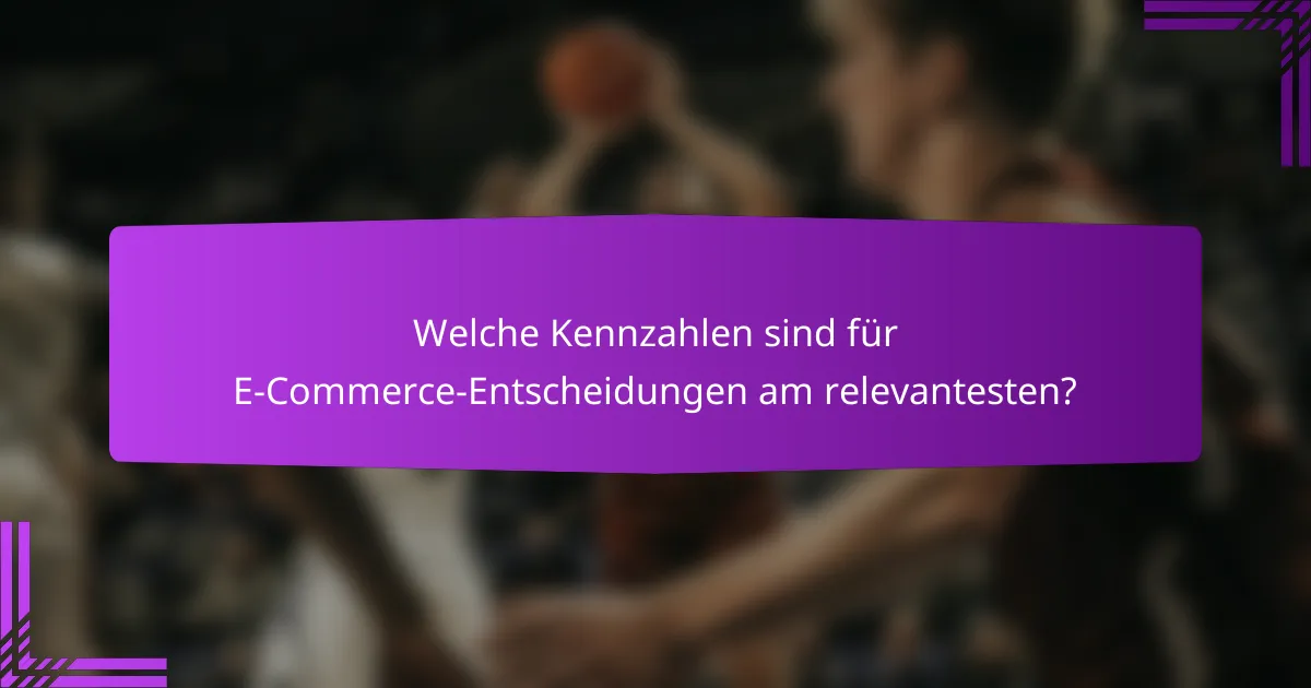 Welche Kennzahlen sind für E-Commerce-Entscheidungen am relevantesten?