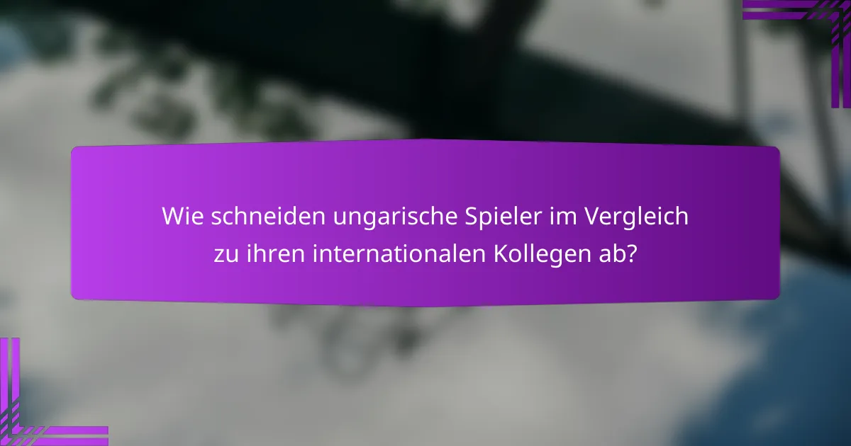 Wie schneiden ungarische Spieler im Vergleich zu ihren internationalen Kollegen ab?